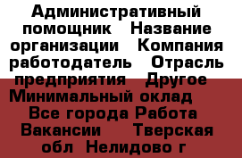 Административный помощник › Название организации ­ Компания-работодатель › Отрасль предприятия ­ Другое › Минимальный оклад ­ 1 - Все города Работа » Вакансии   . Тверская обл.,Нелидово г.